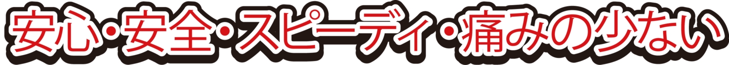 安心・安全・スピーディ・痛みの少ない
